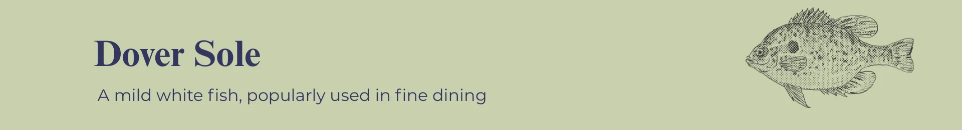 Dover Sole: A mild white fish, popularly used in fine dining