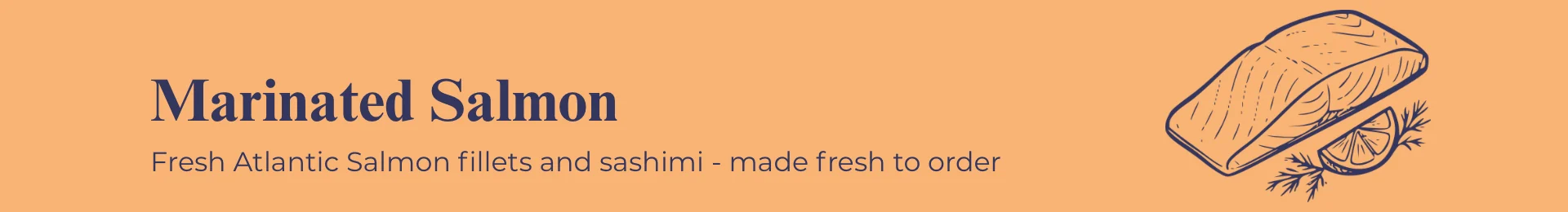 Marinated Salmon: Fresh Atlantic Salmon fillets and sashimi - made fresh to order
